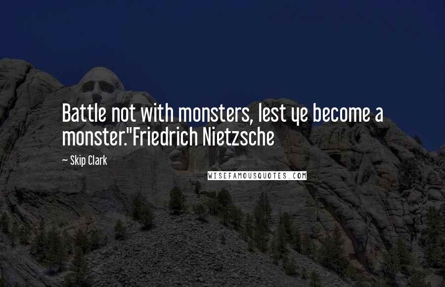 Skip Clark Quotes: Battle not with monsters, lest ye become a monster."Friedrich Nietzsche