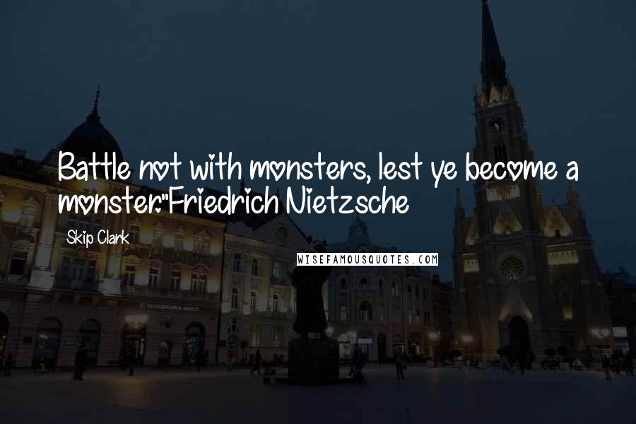 Skip Clark Quotes: Battle not with monsters, lest ye become a monster."Friedrich Nietzsche