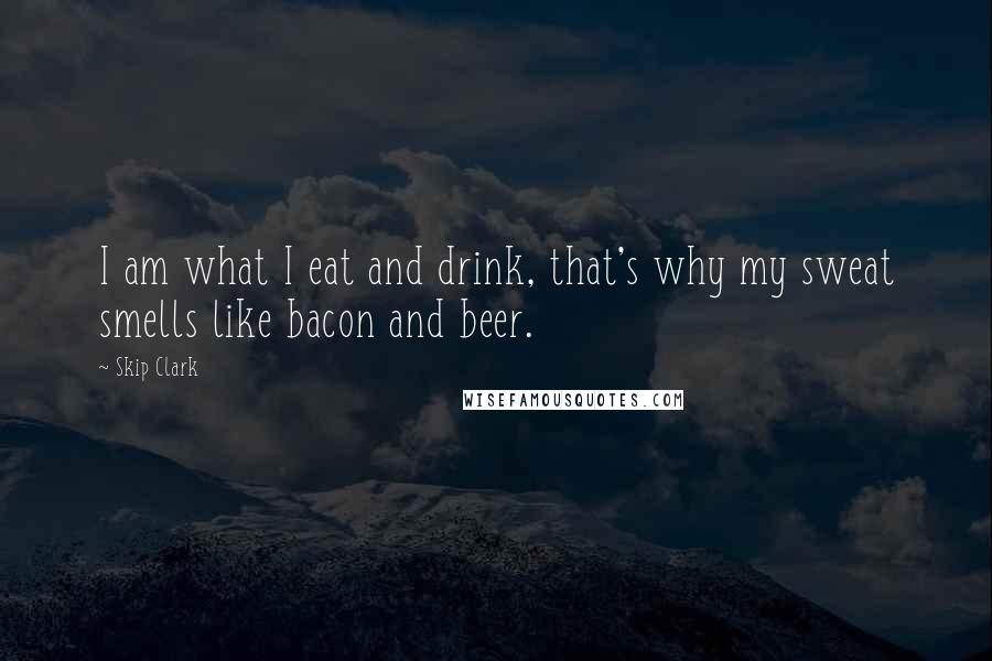 Skip Clark Quotes: I am what I eat and drink, that's why my sweat smells like bacon and beer.