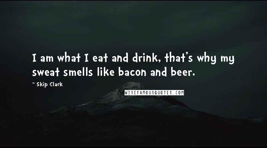 Skip Clark Quotes: I am what I eat and drink, that's why my sweat smells like bacon and beer.