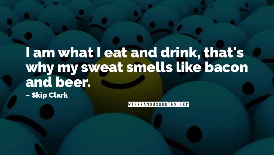 Skip Clark Quotes: I am what I eat and drink, that's why my sweat smells like bacon and beer.