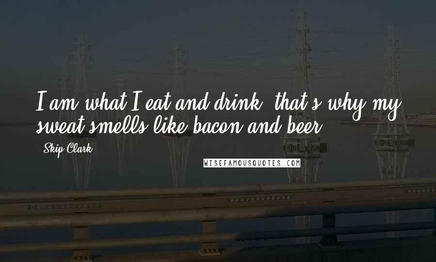 Skip Clark Quotes: I am what I eat and drink, that's why my sweat smells like bacon and beer.