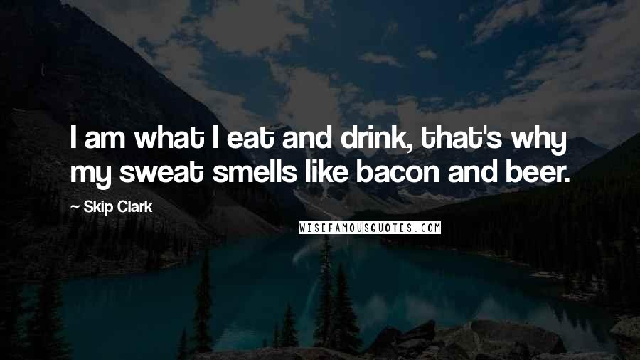 Skip Clark Quotes: I am what I eat and drink, that's why my sweat smells like bacon and beer.