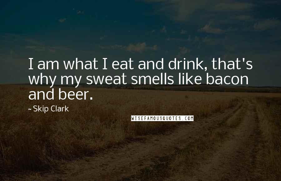 Skip Clark Quotes: I am what I eat and drink, that's why my sweat smells like bacon and beer.