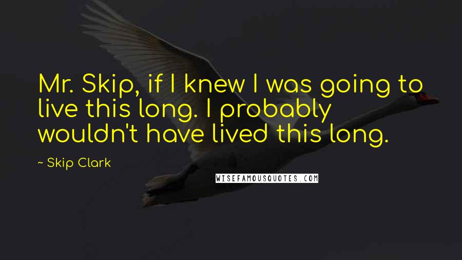 Skip Clark Quotes: Mr. Skip, if I knew I was going to live this long. I probably wouldn't have lived this long.