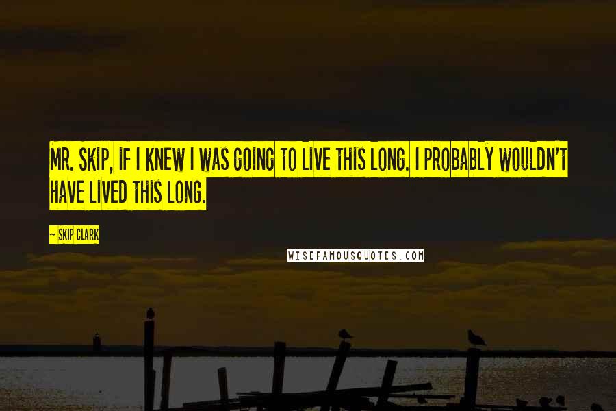 Skip Clark Quotes: Mr. Skip, if I knew I was going to live this long. I probably wouldn't have lived this long.