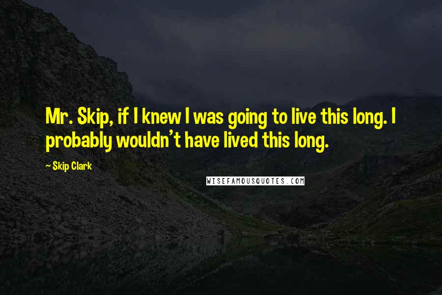 Skip Clark Quotes: Mr. Skip, if I knew I was going to live this long. I probably wouldn't have lived this long.