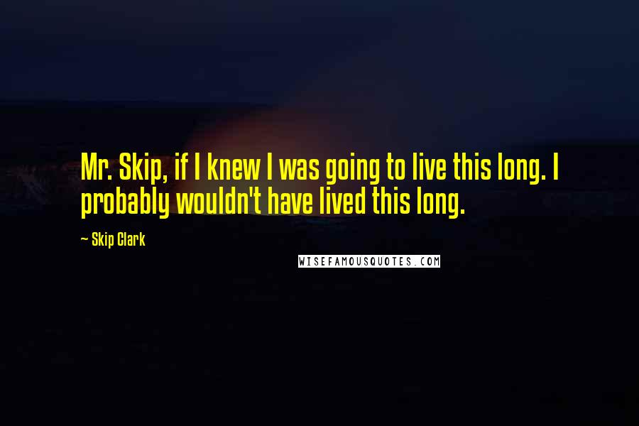 Skip Clark Quotes: Mr. Skip, if I knew I was going to live this long. I probably wouldn't have lived this long.