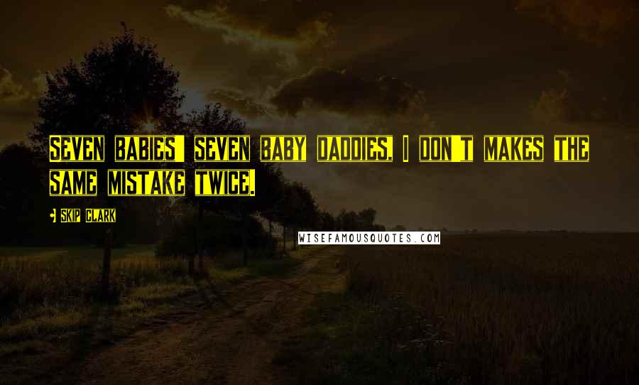 Skip Clark Quotes: Seven babies' seven baby daddies, I don't makes the same mistake twice.