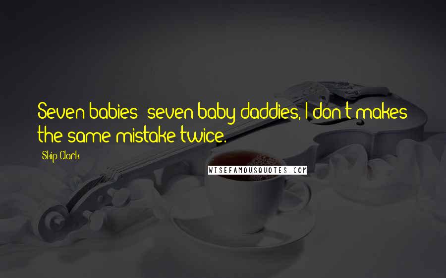Skip Clark Quotes: Seven babies' seven baby daddies, I don't makes the same mistake twice.
