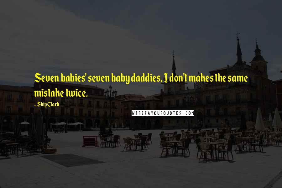 Skip Clark Quotes: Seven babies' seven baby daddies, I don't makes the same mistake twice.