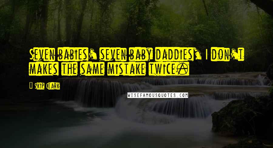 Skip Clark Quotes: Seven babies' seven baby daddies, I don't makes the same mistake twice.