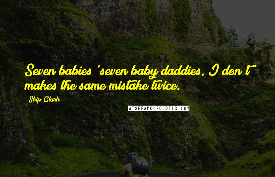 Skip Clark Quotes: Seven babies' seven baby daddies, I don't makes the same mistake twice.