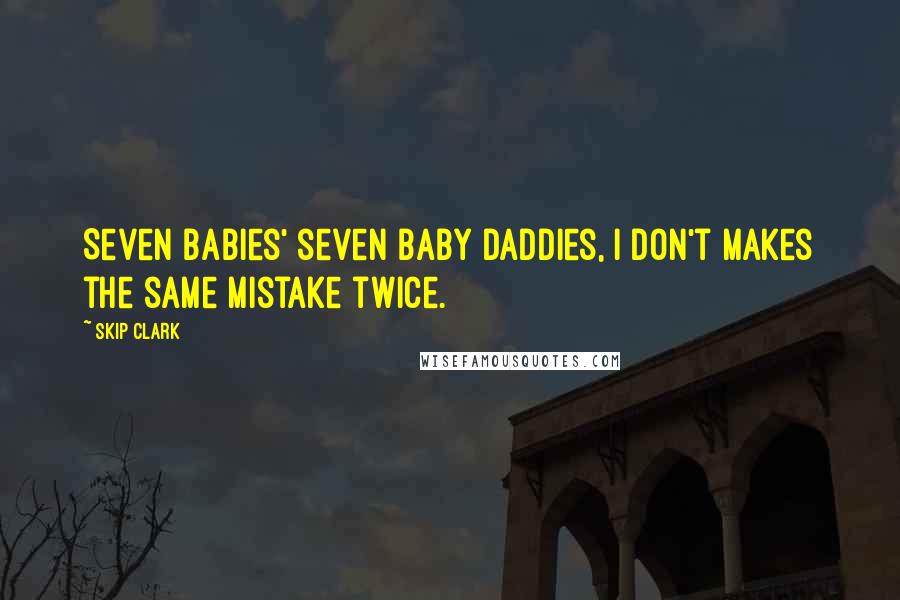 Skip Clark Quotes: Seven babies' seven baby daddies, I don't makes the same mistake twice.