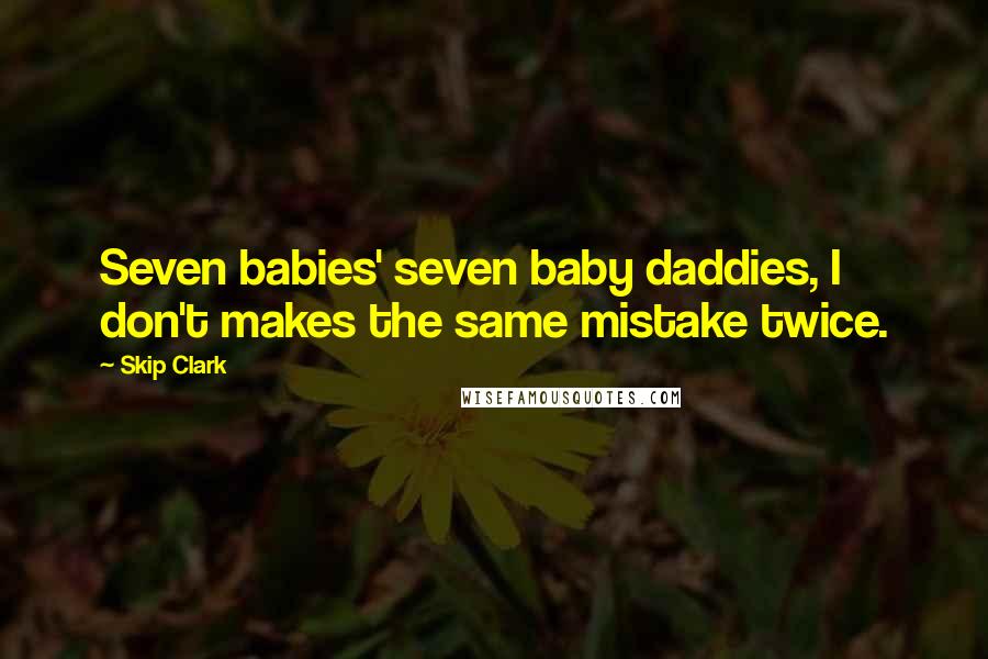 Skip Clark Quotes: Seven babies' seven baby daddies, I don't makes the same mistake twice.