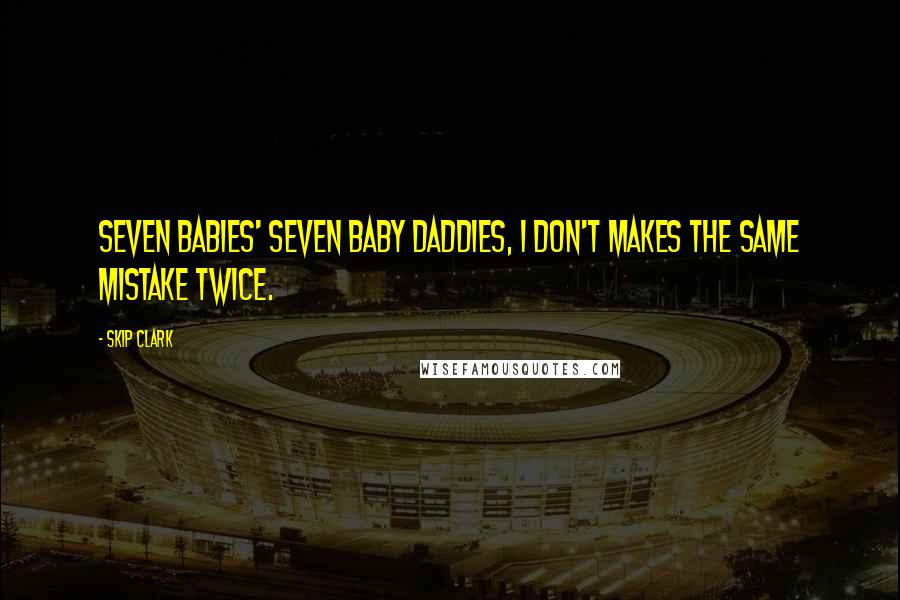 Skip Clark Quotes: Seven babies' seven baby daddies, I don't makes the same mistake twice.