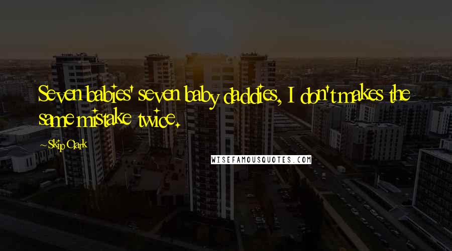 Skip Clark Quotes: Seven babies' seven baby daddies, I don't makes the same mistake twice.