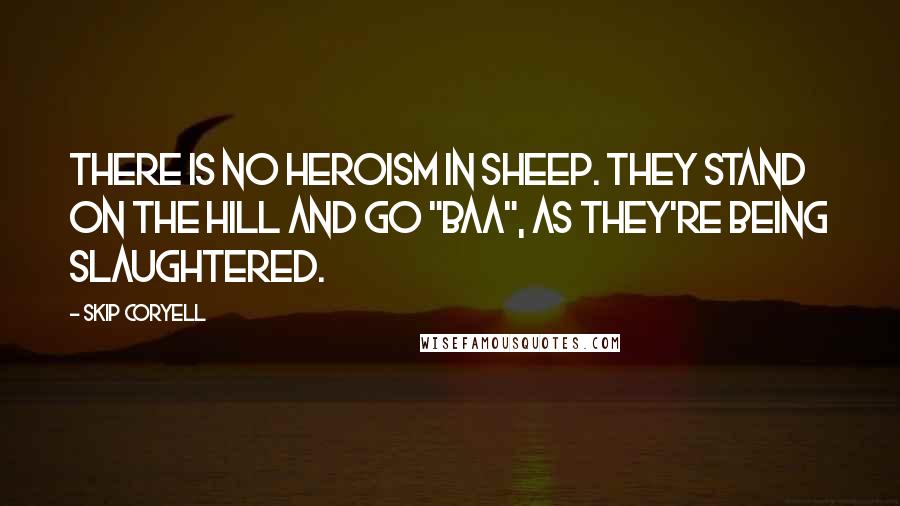 Skip Coryell Quotes: There is no heroism in sheep. They stand on the hill and go "Baa", as they're being slaughtered.