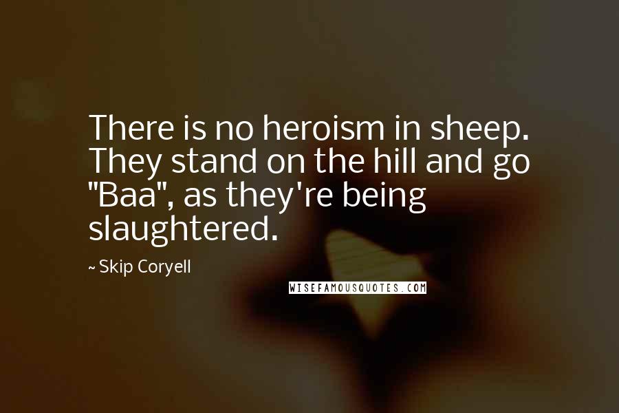 Skip Coryell Quotes: There is no heroism in sheep. They stand on the hill and go "Baa", as they're being slaughtered.