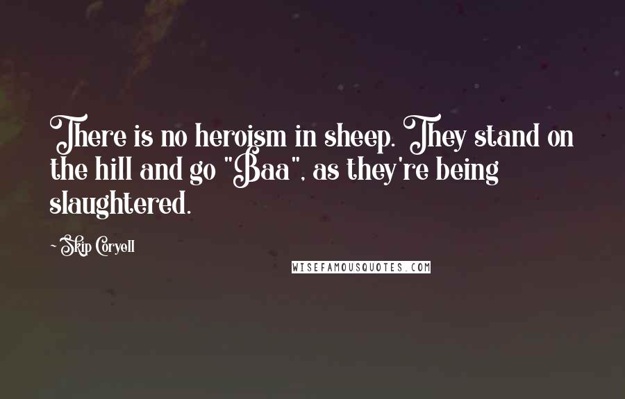 Skip Coryell Quotes: There is no heroism in sheep. They stand on the hill and go "Baa", as they're being slaughtered.