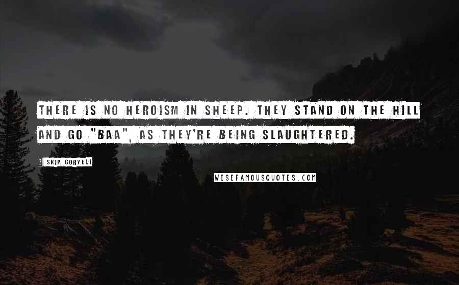 Skip Coryell Quotes: There is no heroism in sheep. They stand on the hill and go "Baa", as they're being slaughtered.