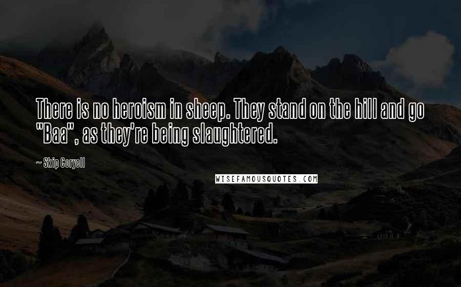 Skip Coryell Quotes: There is no heroism in sheep. They stand on the hill and go "Baa", as they're being slaughtered.