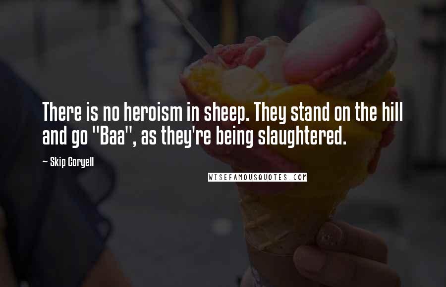 Skip Coryell Quotes: There is no heroism in sheep. They stand on the hill and go "Baa", as they're being slaughtered.