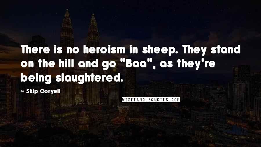 Skip Coryell Quotes: There is no heroism in sheep. They stand on the hill and go "Baa", as they're being slaughtered.