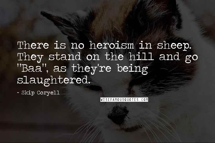 Skip Coryell Quotes: There is no heroism in sheep. They stand on the hill and go "Baa", as they're being slaughtered.