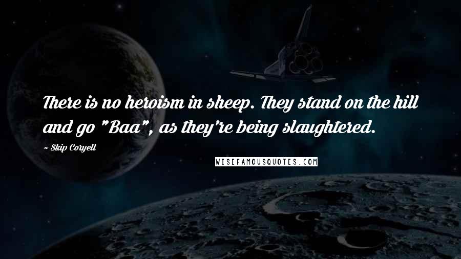 Skip Coryell Quotes: There is no heroism in sheep. They stand on the hill and go "Baa", as they're being slaughtered.