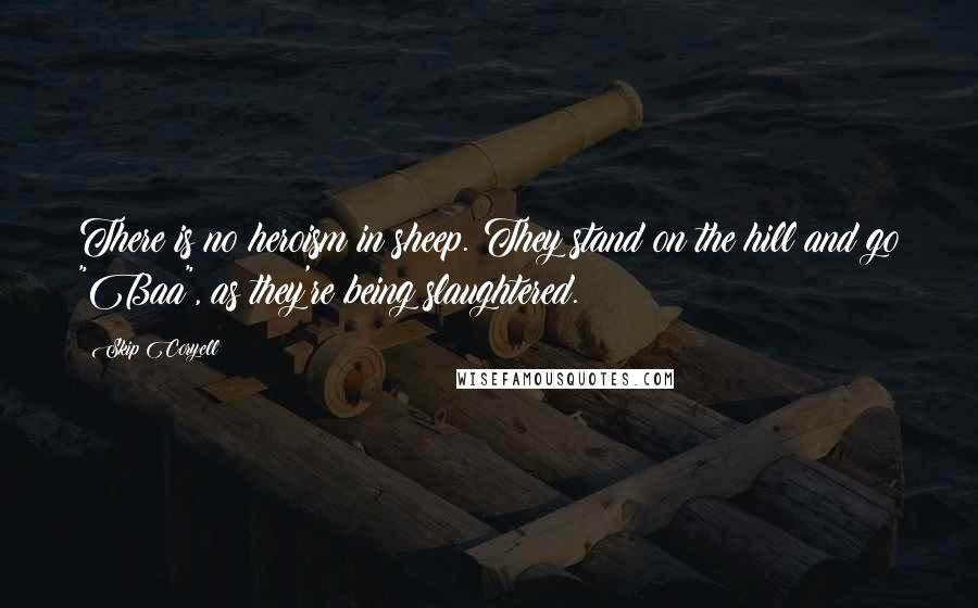 Skip Coryell Quotes: There is no heroism in sheep. They stand on the hill and go "Baa", as they're being slaughtered.