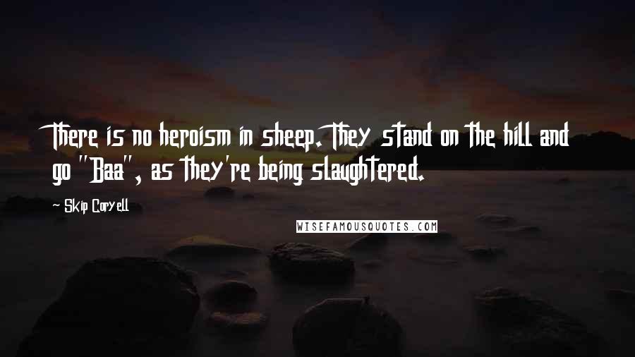 Skip Coryell Quotes: There is no heroism in sheep. They stand on the hill and go "Baa", as they're being slaughtered.