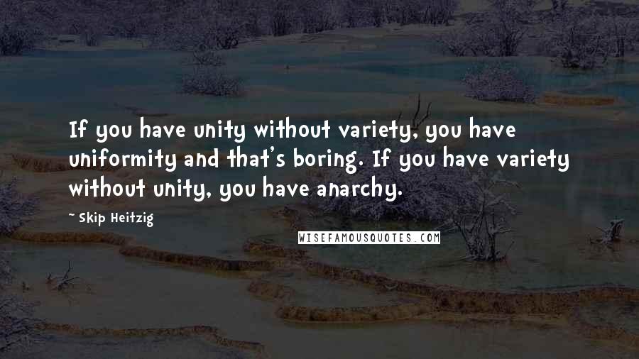 Skip Heitzig Quotes: If you have unity without variety, you have uniformity and that's boring. If you have variety without unity, you have anarchy.