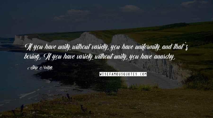 Skip Heitzig Quotes: If you have unity without variety, you have uniformity and that's boring. If you have variety without unity, you have anarchy.