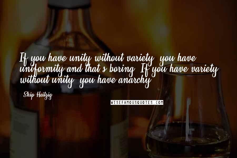 Skip Heitzig Quotes: If you have unity without variety, you have uniformity and that's boring. If you have variety without unity, you have anarchy.