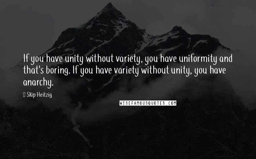 Skip Heitzig Quotes: If you have unity without variety, you have uniformity and that's boring. If you have variety without unity, you have anarchy.