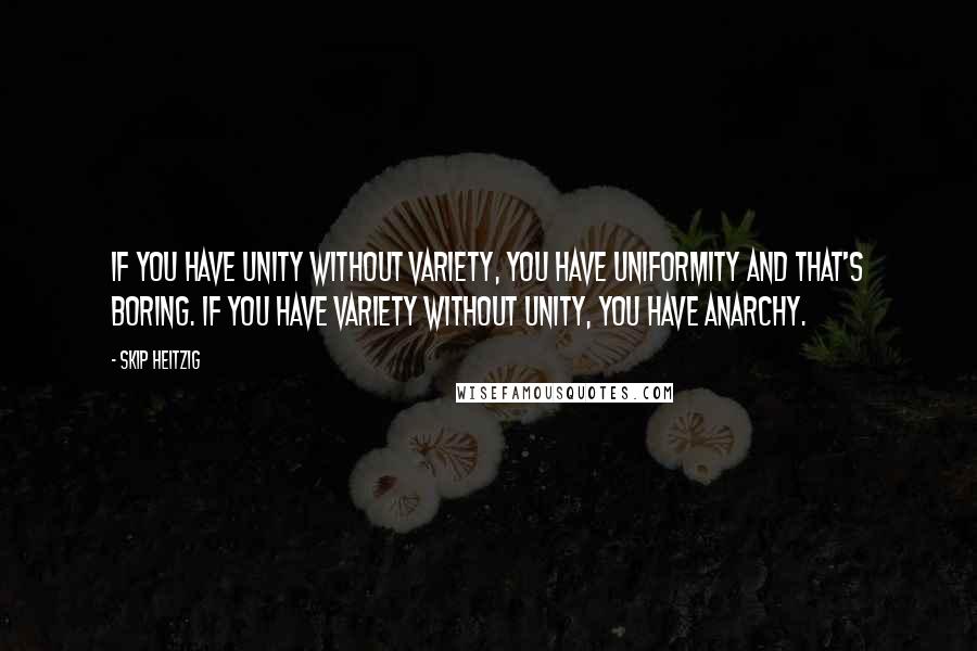 Skip Heitzig Quotes: If you have unity without variety, you have uniformity and that's boring. If you have variety without unity, you have anarchy.