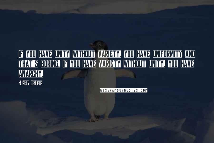 Skip Heitzig Quotes: If you have unity without variety, you have uniformity and that's boring. If you have variety without unity, you have anarchy.