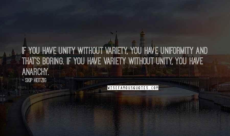 Skip Heitzig Quotes: If you have unity without variety, you have uniformity and that's boring. If you have variety without unity, you have anarchy.