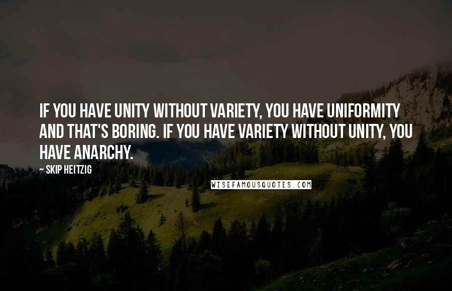 Skip Heitzig Quotes: If you have unity without variety, you have uniformity and that's boring. If you have variety without unity, you have anarchy.