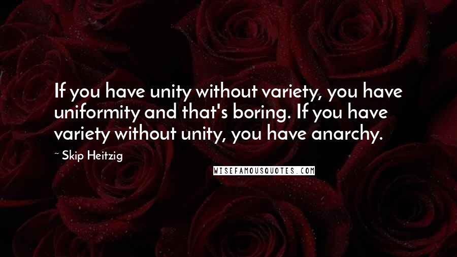 Skip Heitzig Quotes: If you have unity without variety, you have uniformity and that's boring. If you have variety without unity, you have anarchy.