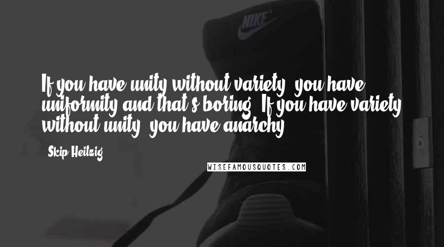 Skip Heitzig Quotes: If you have unity without variety, you have uniformity and that's boring. If you have variety without unity, you have anarchy.