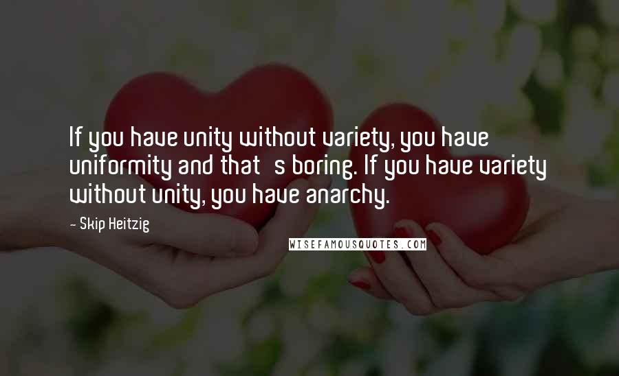 Skip Heitzig Quotes: If you have unity without variety, you have uniformity and that's boring. If you have variety without unity, you have anarchy.