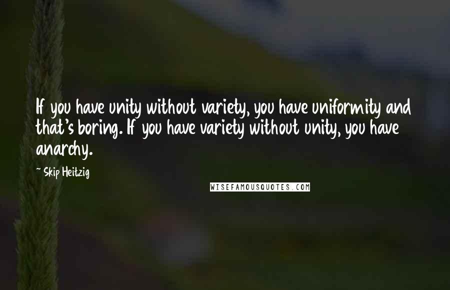 Skip Heitzig Quotes: If you have unity without variety, you have uniformity and that's boring. If you have variety without unity, you have anarchy.