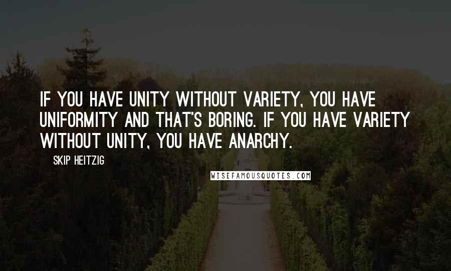 Skip Heitzig Quotes: If you have unity without variety, you have uniformity and that's boring. If you have variety without unity, you have anarchy.