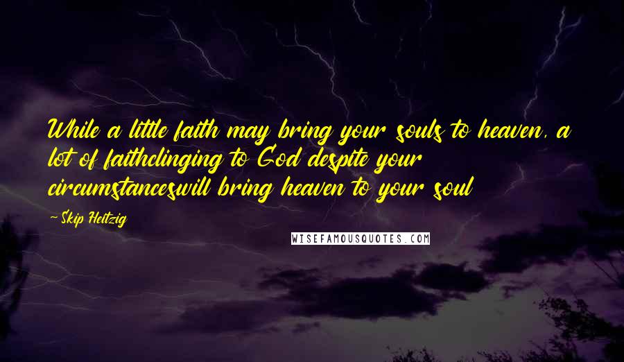 Skip Heitzig Quotes: While a little faith may bring your souls to heaven, a lot of faithclinging to God despite your circumstanceswill bring heaven to your soul