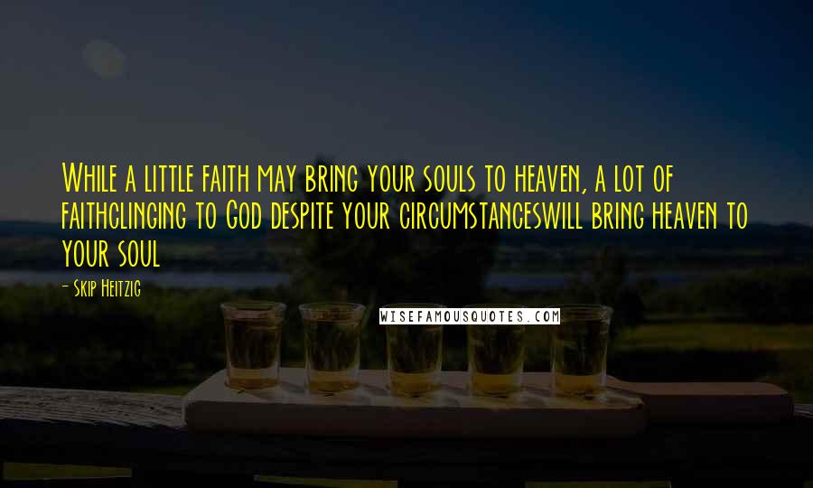 Skip Heitzig Quotes: While a little faith may bring your souls to heaven, a lot of faithclinging to God despite your circumstanceswill bring heaven to your soul