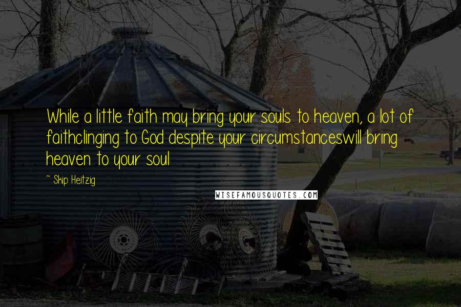 Skip Heitzig Quotes: While a little faith may bring your souls to heaven, a lot of faithclinging to God despite your circumstanceswill bring heaven to your soul
