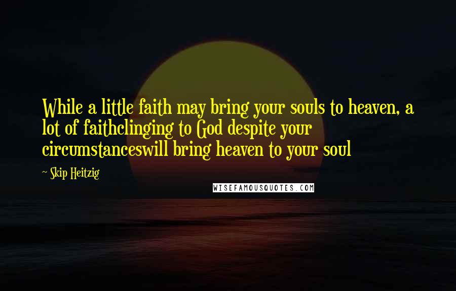 Skip Heitzig Quotes: While a little faith may bring your souls to heaven, a lot of faithclinging to God despite your circumstanceswill bring heaven to your soul