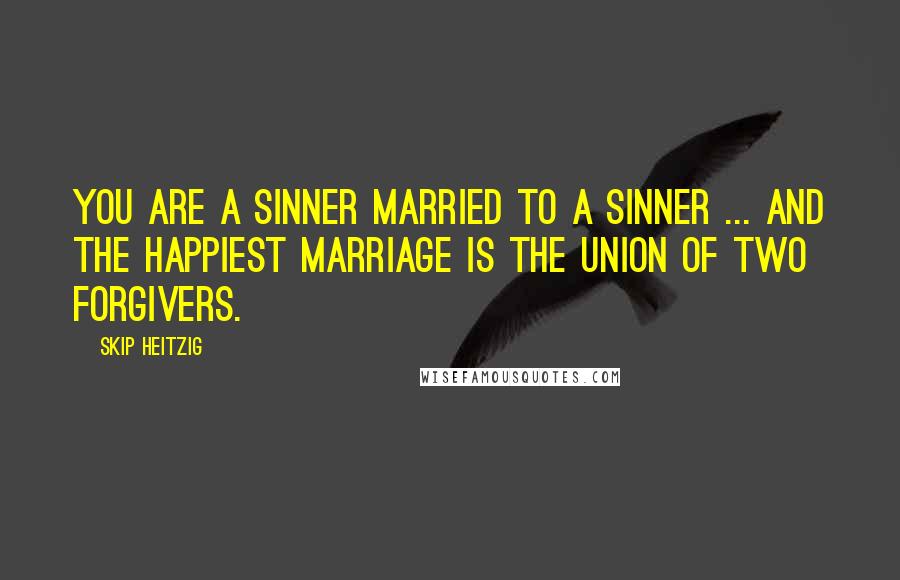 Skip Heitzig Quotes: You are a sinner married to a sinner ... and the happiest marriage is the union of two forgivers.